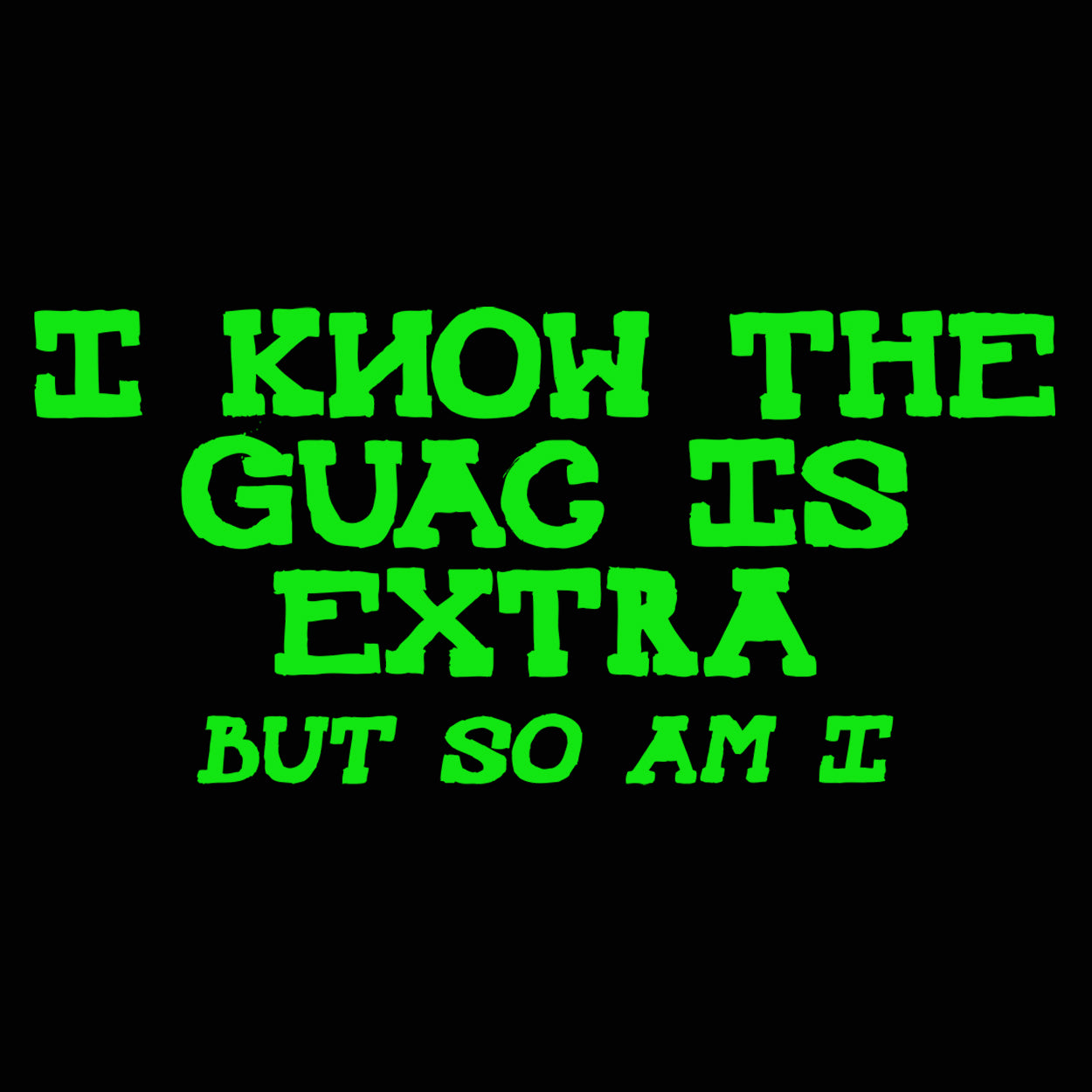 I Know The Guac Is Extra But So Am I